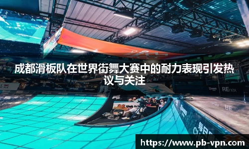 成都滑板队在世界街舞大赛中的耐力表现引发热议与关注