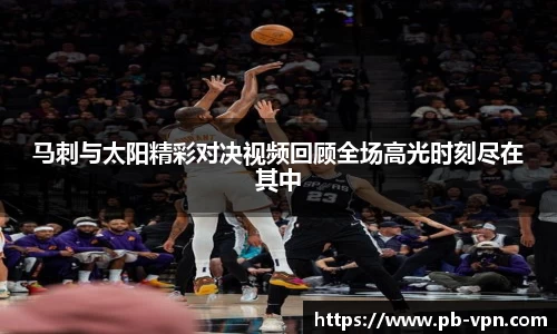 马刺与太阳精彩对决视频回顾全场高光时刻尽在其中