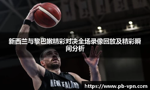 新西兰与黎巴嫩精彩对决全场录像回放及精彩瞬间分析