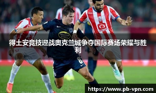 得土安竞技迎战奥克兰城争夺国际赛场荣耀与胜利