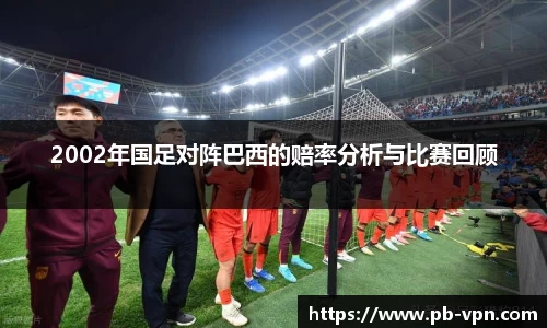 2002年国足对阵巴西的赔率分析与比赛回顾